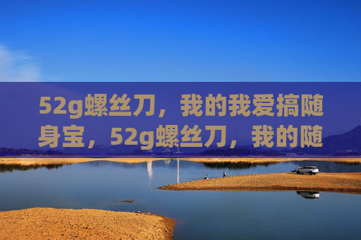 52g螺丝刀，我的我爱搞随身宝，52g螺丝刀，我的随身搞宝