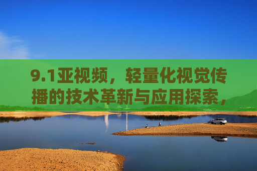 9.1亚视频，轻量化视觉传播的技术革新与应用探索，1亚视频，轻量化视觉传播的技术革新与应用探索