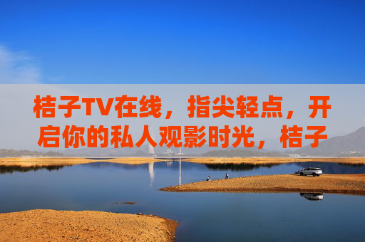 桔子TV在线,指尖轻点,开启你的私人观影时光,桔子TV,指尖轻点,开启私人观影时光 桔子TV在线,指尖轻点,开启你的私人观影时光,桔子TV,指尖轻点,开启私人观影时光