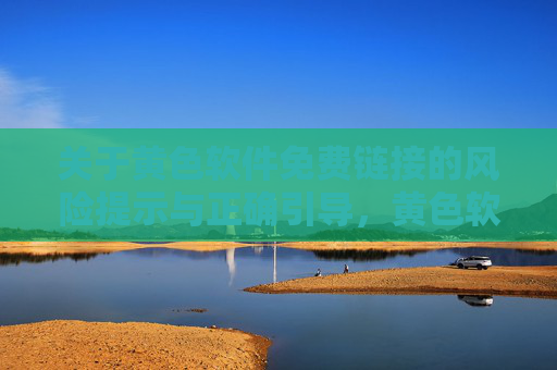 关于黄色软件免费链接的风险提示与正确引导，黄色软件免费链接的风险警示与正确引导