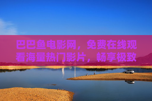 巴巴鱼电影网,免费在线观看海量热门影片,畅享极致观影体验,巴巴鱼电影网,免费在线观看海量热门影片,畅享极致观影体验 巴巴鱼电影网,免费在线观看海量热门影片,畅享极致观影体验,巴巴鱼电影网,免费在线观看海量热门影片,畅享极致观影体验