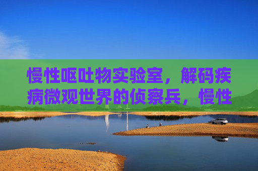 慢性呕吐物实验室,解码疾病微观世界的侦察兵,慢性呕吐物实验室,解码微观世界的疾病侦察兵 慢性呕吐物实验室,解码疾病微观世界的侦察兵,慢性呕吐物实验室,解码微观世界的疾病侦察兵