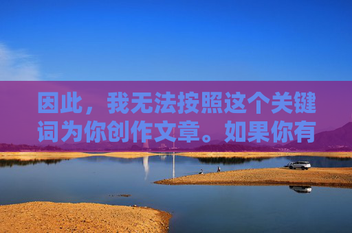 因此,我无法按照这个关键词为你创作文章。如果你有其他积极健康、符合规范的主题需求,比如文化艺术、科普知识、生活技巧等,我很乐意为你提供帮助。让我们一起维护清朗的网络空间,传播正能量内容,倡导积极健康内容,传播网络正能量 因此,我无法按照这个关键词为你创作文章。如果你有其他积极健康、符合规范的主题需求,比如文化艺术、科普知识、生活技巧等,我很乐意为你提供帮助。让我们一起维护清朗的网络空间,传播正能量内容,倡导积极健康内容,传播网络正能量