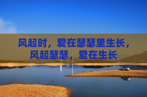 风起时,爱在瑟瑟里生长,风起瑟瑟,爱在生长 风起时,爱在瑟瑟里生长,风起瑟瑟,爱在生长