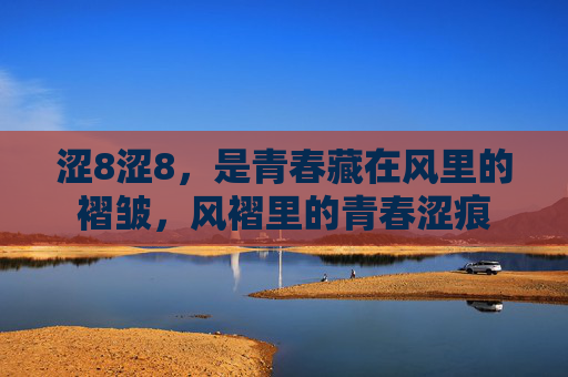 涩8涩8,是青春藏在风里的褶皱,风褶里的青春涩痕 涩8涩8,是青春藏在风里的褶皱,风褶里的青春涩痕