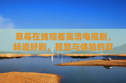草莓在线观看高清电视剧，畅追好剧，视觉与体验的双重升级，草莓在线，高清畅追好剧，视觉体验双升级