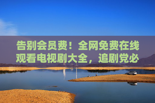 告别会员费!全网免费在线观看电视剧大全,追剧党必备指南,告别会员费!追剧党必备,全网免费电视剧大全在线观看指南 告别会员费!全网免费在线观看电视剧大全,追剧党必备指南,告别会员费!追剧党必备,全网免费电视剧大全在线观看指南