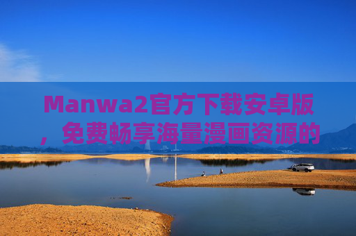Manwa2官方下载安卓版，免费畅享海量漫画资源的安心之选，Manwa2官方安卓版，免费畅享海量漫画安心之选