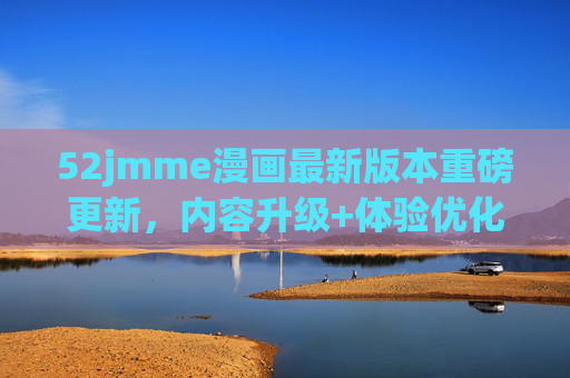 52jmme漫画最新版本重磅更新，内容升级+体验优化，漫迷速来围观！52jmme漫画最新版本重磅更新，内容体验双升级，漫迷速围观！