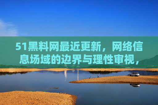 51黑料网最近更新，网络信息场域的边界与理性审视，51黑料网更新，网络信息场域的边界与理性审视