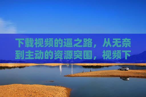 下载视频的逼之路，从无奈到主动的资源突围，视频下载，从无奈到主动的资源突围