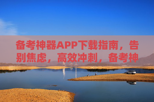备考神器APP下载指南,告别焦虑,高效冲刺,备考神器APP下载指南,告别焦虑,高效冲刺 备考神器APP下载指南,告别焦虑,高效冲刺,备考神器APP下载指南,告别焦虑,高效冲刺