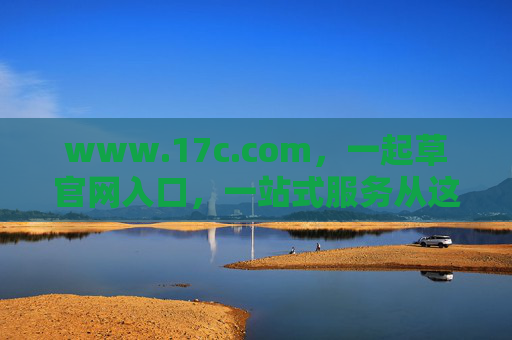 www.17c.com,一起草官网入口,一站式服务从这里开启,一起草官网入口,一站式服务从这里开启 www.17c.com,一起草官网入口,一站式服务从这里开启,一起草官网入口,一站式服务从这里开启