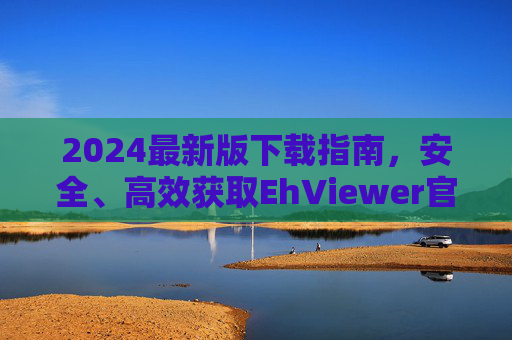 2024最新版下载指南,安全、高效获取EhViewer官方安装包,2024最新版EhViewer官方安装包安全高效下载指南 2024最新版下载指南,安全、高效获取EhViewer官方安装包,2024最新版EhViewer官方安装包安全高效下载指南