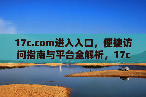 17c.com进入入口，便捷访问指南与平台全解析，17c.com入口指南，便捷访问与平台全解析