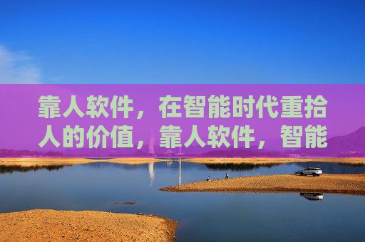 靠人软件,在智能时代重拾人的价值,靠人软件,智能时代重拾人的价值 靠人软件,在智能时代重拾人的价值,靠人软件,智能时代重拾人的价值