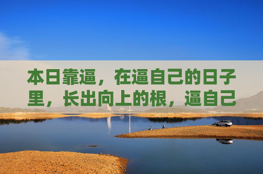本日靠逼，在逼自己的日子里，长出向上的根，逼自己，向上扎根