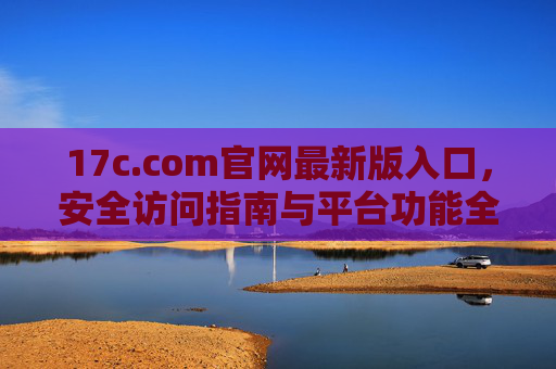 17c.com官网最新版入口,安全访问指南与平台功能全解析,17c.com官网最新版入口,安全访问与功能全解析 17c.com官网最新版入口,安全访问指南与平台功能全解析,17c.com官网最新版入口,安全访问与功能全解析