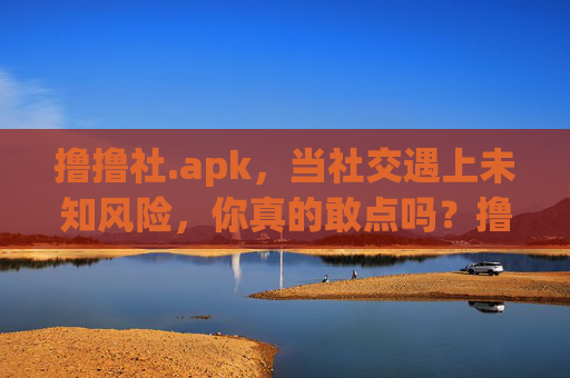 撸撸社.apk,当社交遇上未知风险,你真的敢点吗?撸撸社.apk,社交遇未知风险,你敢点吗? 撸撸社.apk,当社交遇上未知风险,你真的敢点吗?撸撸社.apk,社交遇未知风险,你敢点吗?