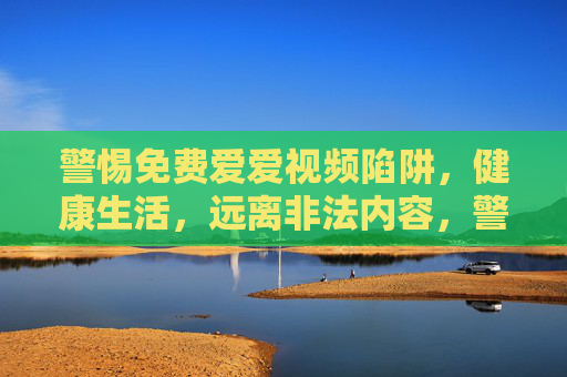 警惕免费爱爱视频陷阱,健康生活,远离非法内容,警惕免费爱爱视频陷阱,健康生活远离非法内容 警惕免费爱爱视频陷阱,健康生活,远离非法内容,警惕免费爱爱视频陷阱,健康生活远离非法内容