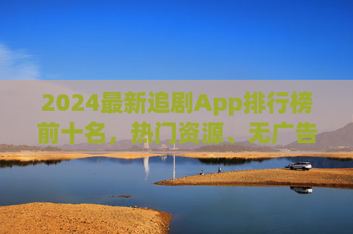 2024最新追剧App排行榜前十名,热门资源、无广告体验与多平台兼容全解析,2024最新追剧App排行榜前十名,热门资源、无广告体验与多平台兼容全解析 2024最新追剧App排行榜前十名,热门资源、无广告体验与多平台兼容全解析,2024最新追剧App排行榜前十名,热门资源、无广告体验与多平台兼容全解析