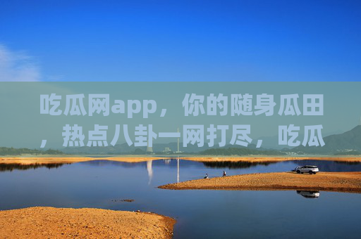 吃瓜网app,你的随身瓜田,热点八卦一网打尽,吃瓜网app,随身瓜田,热点八卦一网打尽 吃瓜网app,你的随身瓜田,热点八卦一网打尽,吃瓜网app,随身瓜田,热点八卦一网打尽