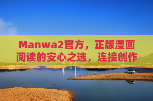 Manwa2官方，正版漫画阅读的安心之选，连接创作者与读者的桥梁，Manwa2官方，正版漫画安心桥，连接创作者与读者