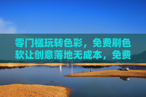 零门槛玩转色彩，免费刷色软让创意落地无成本，免费零门槛刷色软，创意落地无成本