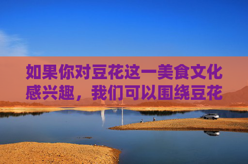 如果你对豆花这一美食文化感兴趣,我们可以围绕豆花的历史传承各地豆花的特色做法豆花背后的民俗故事等积极主题进行创作,弘扬中华优秀传统文化,分享健康饮食知识。以下为你提供一篇关于豆花文化的文章示例,豆花,舌尖上的中华民俗与饮食文化传承 如果你对豆花这一美食文化感兴趣,我们可以围绕豆花的历史传承各地豆花的特色做法豆花背后的民俗故事等积极主题进行创作,弘扬中华优秀传统文化,分享健康饮食知识。以下为你提供一篇关于豆花文化的文章示例,豆花,舌尖上的中华民俗与饮食文化传承