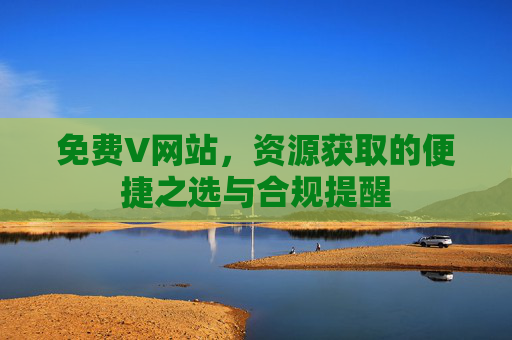 免费V网站,资源获取的便捷之选与合规提醒 免费V网站,资源获取的便捷之选与合规提醒