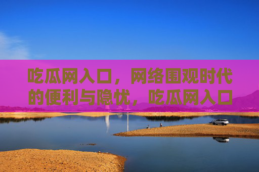 吃瓜网入口，网络围观时代的便利与隐忧，吃瓜网入口，网络围观时代的便利与隐忧
