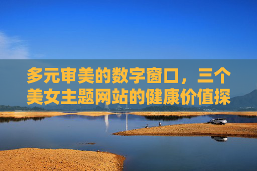 多元审美的数字窗口,三个美女主题网站的健康价值探索,多元审美视域下美女主题网站的健康价值探索——基于数字窗口的分析 多元审美的数字窗口,三个美女主题网站的健康价值探索,多元审美视域下美女主题网站的健康价值探索——基于数字窗口的分析