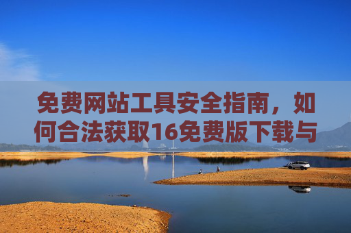 免费网站工具安全指南，如何合法获取16免费版下载与安装？免费网站工具安全指南，合法获取16免费版下载与安装