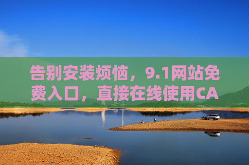 告别安装烦恼，9.1网站免费入口，直接在线使用CAD，无需下载软件！免费在线CAD！9.1网站免下载直接用