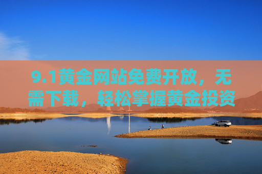 9.1黄金网站免费开放,无需下载,轻松掌握黄金投资先机,1黄金网站免费开放,无需下载,轻松掌握投资先机 9.1黄金网站免费开放,无需下载,轻松掌握黄金投资先机,1黄金网站免费开放,无需下载,轻松掌握投资先机