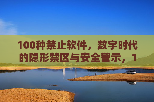 100种禁止软件,数字时代的隐形禁区与安全警示,100种禁止软件,数字时代的隐形禁区与安全警示 100种禁止软件,数字时代的隐形禁区与安全警示,100种禁止软件,数字时代的隐形禁区与安全警示