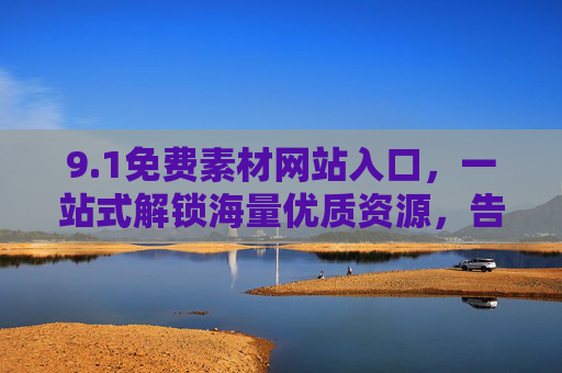 9.1免费素材网站入口，一站式解锁海量优质资源，告别付费烦恼！免费素材网站入口，一站式解锁海量优质资源，告别付费烦恼！