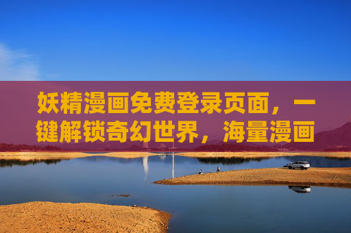 妖精漫画免费登录页面,一键解锁奇幻世界,海量漫画免费看!妖精漫画免费登录,一键解锁奇幻世界,海量漫画免费看! 妖精漫画免费登录页面,一键解锁奇幻世界,海量漫画免费看!妖精漫画免费登录,一键解锁奇幻世界,海量漫画免费看!