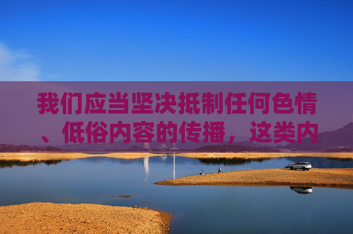 我们应当坚决抵制任何色情、低俗内容的传播,这类内容不仅违反法律法规,更会对个人成长、家庭幸福和社会风气造成严重危害。网络空间不是法外之地,传播或观看不良信息均属于违法行为,需要承担相应的法律责任,网络非法外之地,色情低俗传播违法必究 我们应当坚决抵制任何色情、低俗内容的传播,这类内容不仅违反法律法规,更会对个人成长、家庭幸福和社会风气造成严重危害。网络空间不是法外之地,传播或观看不良信息均属于违法行为,需要承担相应的法律责任,网络非法外之地,色情低俗传播违法必究