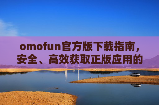omofun官方版下载指南，安全、高效获取正版应用的可靠途径，omofun官方版下载指南，安全高效获取正版应用的可靠途径