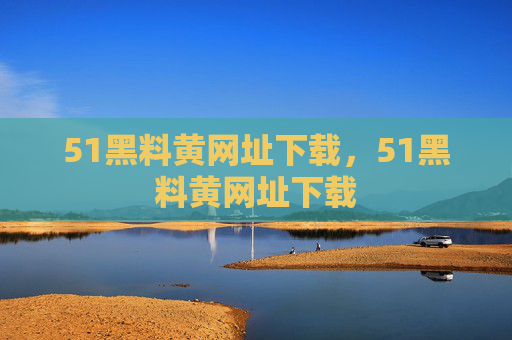 51黑料黄网址下载,51黑料黄网址下载 51黑料黄网址下载,51黑料黄网址下载