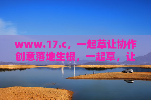 www.17.c,一起草让协作创意落地生根,一起草,让协作创意落地生根 www.17.c,一起草让协作创意落地生根,一起草,让协作创意落地生根