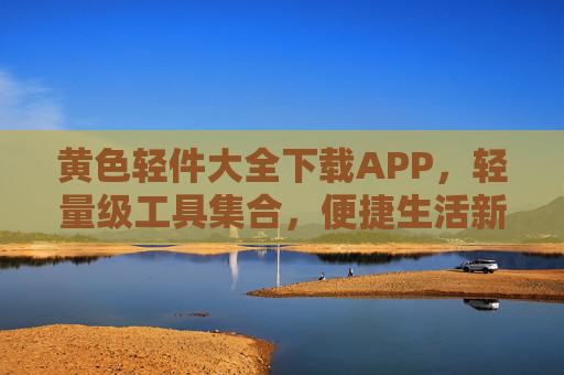 黄色轻件大全下载APP,轻量级工具集合,便捷生活新选择,黄色轻件,轻量工具集合,便捷生活新选择 黄色轻件大全下载APP,轻量级工具集合,便捷生活新选择,黄色轻件,轻量工具集合,便捷生活新选择
