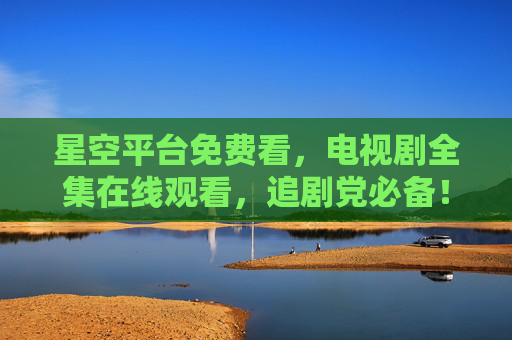星空平台免费看,电视剧全集在线观看,追剧党必备!追剧党必备,星空平台免费看全集电视剧 星空平台免费看,电视剧全集在线观看,追剧党必备!追剧党必备,星空平台免费看全集电视剧