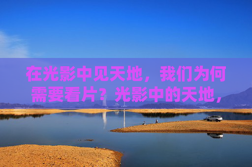 在光影中见天地,我们为何需要看片?光影中的天地,我们为何需要看片 在光影中见天地,我们为何需要看片?光影中的天地,我们为何需要看片