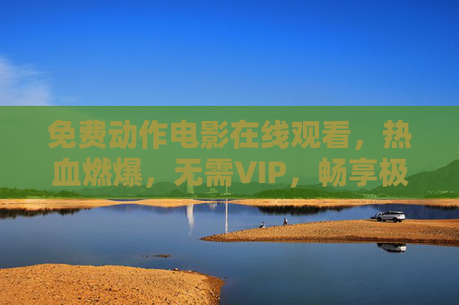 免费动作电影在线观看，热血燃爆，无需VIP，畅享极致视觉盛宴，免费免VIP热血动作电影在线观看，畅享燃爆视觉盛宴