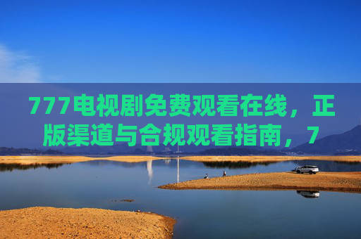 777电视剧免费观看在线，正版渠道与合规观看指南，777电视剧免费观看，正版渠道与合规指南
