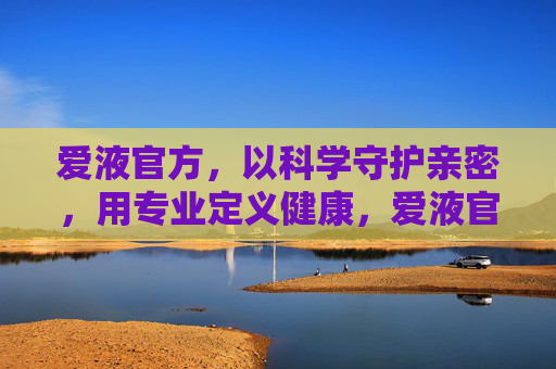 爱液官方，以科学守护亲密，用专业定义健康，爱液官方，科学守护亲密，专业定义健康