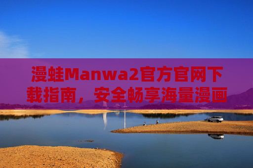 漫蛙Manwa2官方官网下载指南,安全畅享海量漫画资源,漫蛙Manwa2官方官网下载指南,安全畅享海量漫画资源 漫蛙Manwa2官方官网下载指南,安全畅享海量漫画资源,漫蛙Manwa2官方官网下载指南,安全畅享海量漫画资源