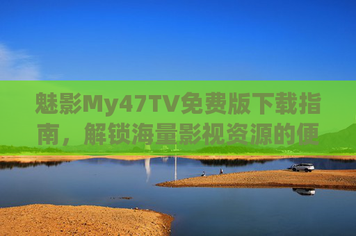 魅影My47TV免费版下载指南,解锁海量影视资源的便捷观影之选,魅影My47TV免费版下载指南,便捷解锁海量影视资源 魅影My47TV免费版下载指南,解锁海量影视资源的便捷观影之选,魅影My47TV免费版下载指南,便捷解锁海量影视资源
